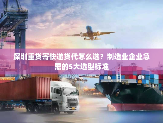 深圳重货寄快递货代怎么选？制造业企业急需的5大选型标准