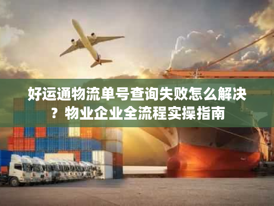好运通物流单号查询失败怎么解决？物业企业全流程实操指南