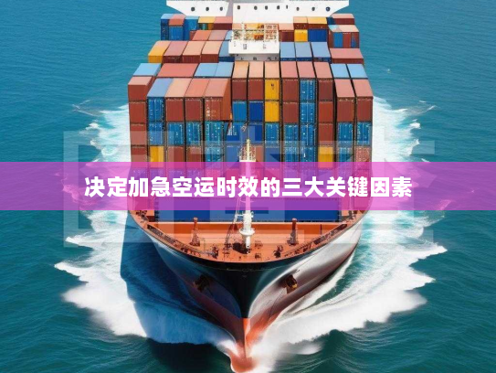 决定加急空运时效的三大关键因素