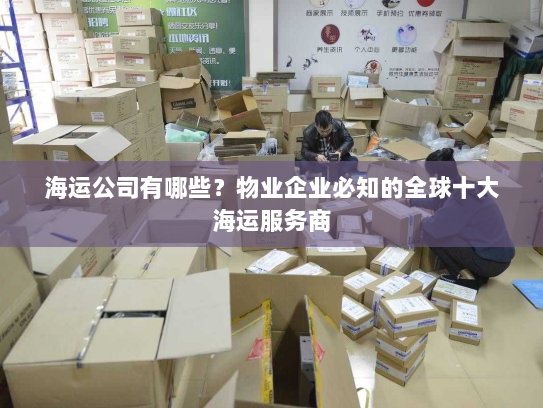 海运公司有哪些？物业企业必知的全球十大海运服务商