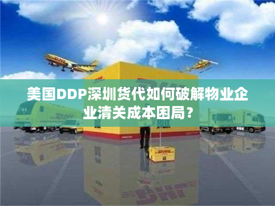 美国DDP深圳货代如何破解物业企业清关成本困局？