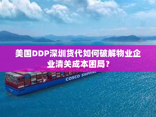 美国DDP深圳货代如何破解物业企业清关成本困局？