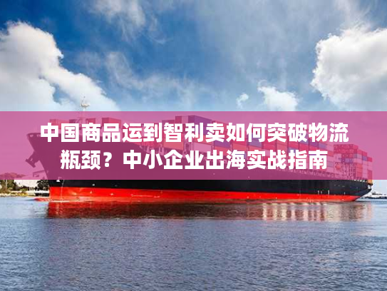 中国商品运到智利卖如何突破物流瓶颈?中小企业出海实战指南 中国商品运到智利卖如何突破物流瓶颈?中小企业出海实战指南