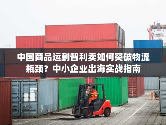 中国商品运到智利卖如何突破物流瓶颈?中小企业出海实战指南 中国商品运到智利卖如何突破物流瓶颈?中小企业出海实战指南