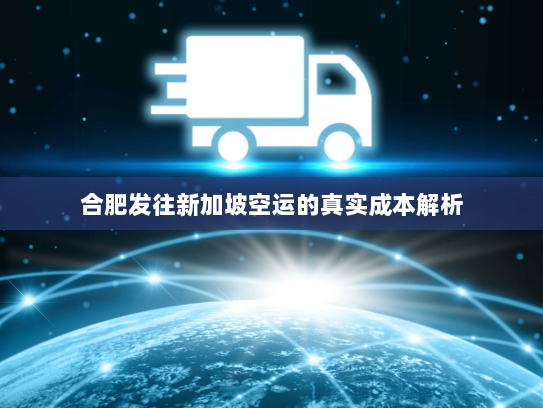 合肥发往新加坡空运的真实成本解析