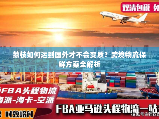 荔枝如何运到国外才不会变质？跨境物流保鲜方案全解析