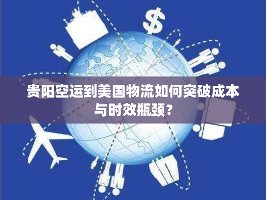 贵阳空运到美国物流如何突破成本与时效瓶颈？