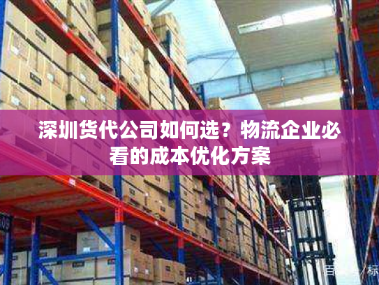 深圳货代公司如何选？物流企业必看的成本优化方案