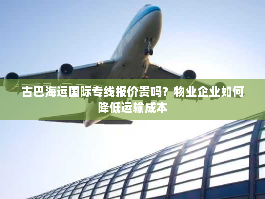 古巴海运国际专线报价贵吗？物业企业如何降低运输成本