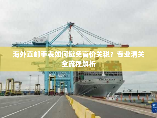 海外直邮手表如何避免高价关税?专业清关全流程解析 海外直邮手表如何避免高价关税?专业清关全流程解析
