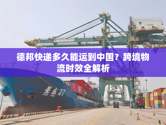 德邦快递多久能运到中国？跨境物流时效全解析