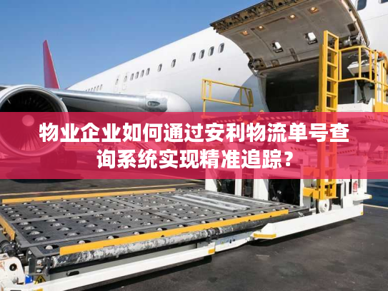 物业企业如何通过安利物流单号查询系统实现精准追踪？