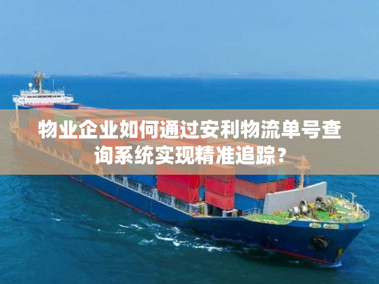物业企业如何通过安利物流单号查询系统实现精准追踪？