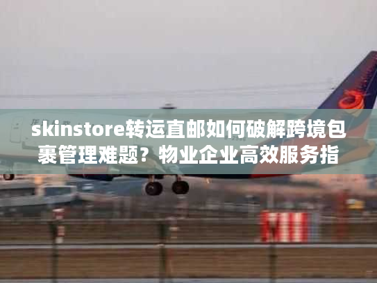 skinstore转运直邮如何破解跨境包裹管理难题？物业企业高效服务指南