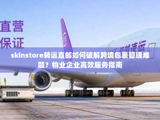 skinstore转运直邮如何破解跨境包裹管理难题？物业企业高效服务指南