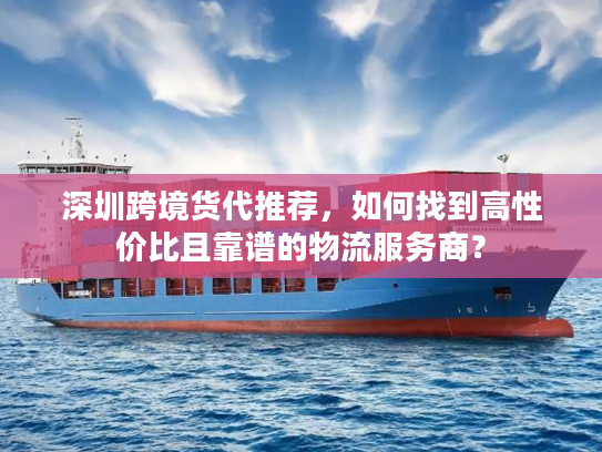 深圳跨境货代推荐，如何找到高性价比且靠谱的物流服务商？