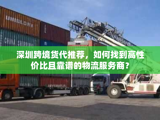 深圳跨境货代推荐，如何找到高性价比且靠谱的物流服务商？