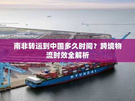 南非转运到中国多久时间？跨境物流时效全解析
