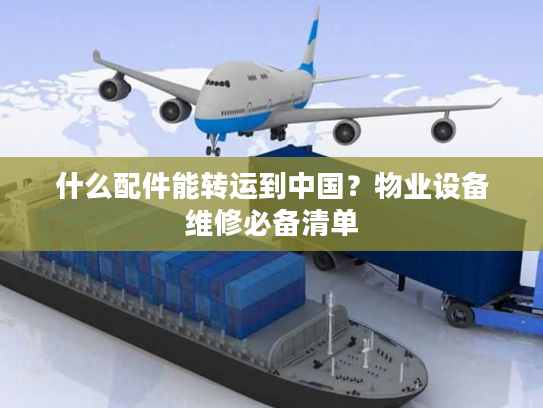 什么配件能转运到中国?物业设备维修必备清单 什么配件能转运到中国?物业设备维修必备清单