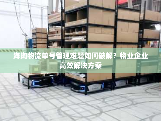 海淘物流单号管理难题如何破解?物业企业高效解决方案 海淘物流单号管理难题如何破解?物业企业高效解决方案