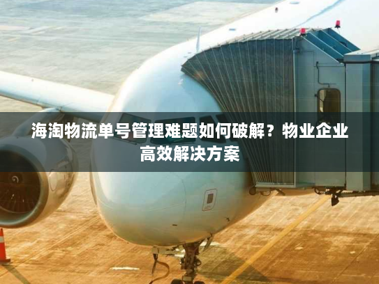 海淘物流单号管理难题如何破解?物业企业高效解决方案 海淘物流单号管理难题如何破解?物业企业高效解决方案