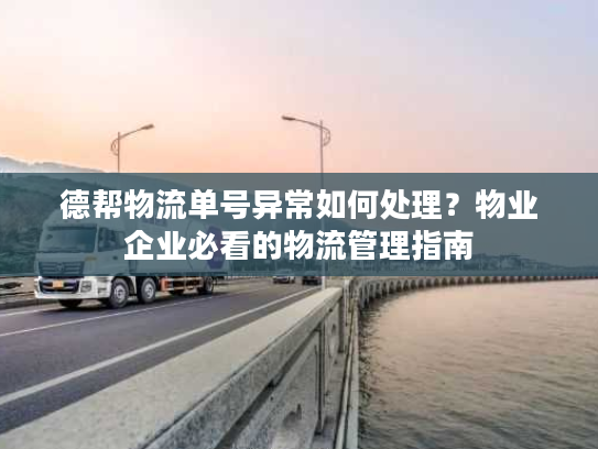 德帮物流单号异常如何处理？物业企业必看的物流管理指南