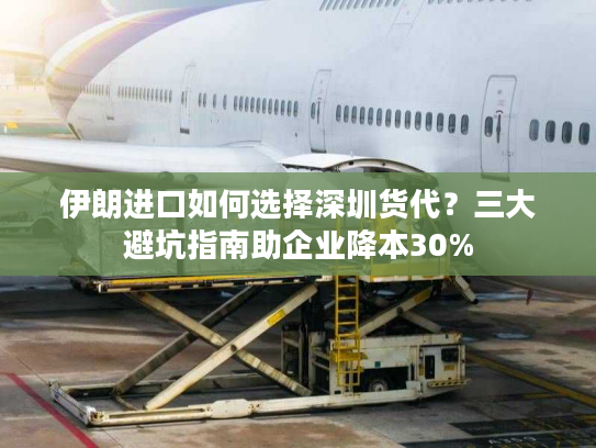 伊朗进口如何选择深圳货代？三大避坑指南助企业降本30%