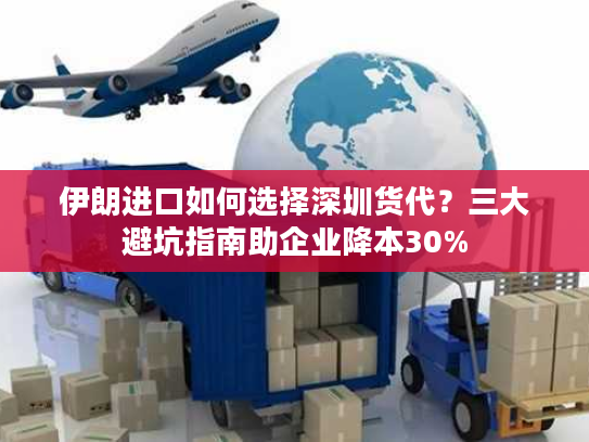 伊朗进口如何选择深圳货代？三大避坑指南助企业降本30%