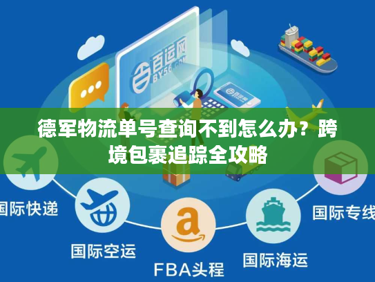 德军物流单号查询不到怎么办？跨境包裹追踪全攻略