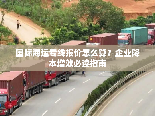 国际海运专线报价怎么算？企业降本增效必读指南