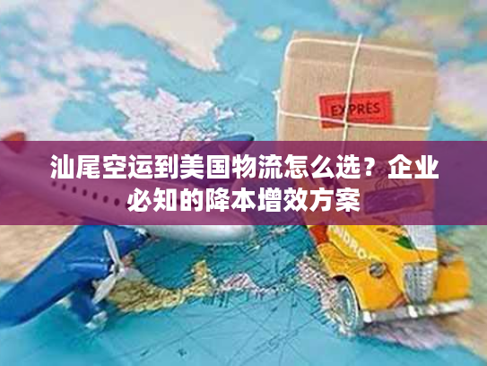 汕尾空运到美国物流怎么选？企业必知的降本增效方案
