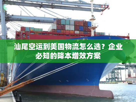 汕尾空运到美国物流怎么选？企业必知的降本增效方案