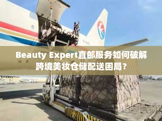 Beauty Expert直邮服务如何破解跨境美妆仓储配送困局？