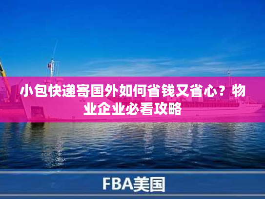 小包快递寄国外如何省钱又省心？物业企业必看攻略