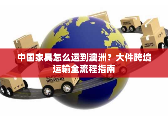 中国家具怎么运到澳洲？大件跨境运输全流程指南