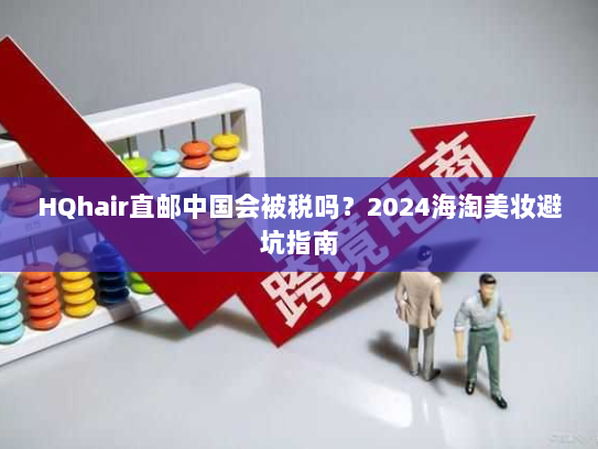 HQhair直邮中国会被税吗？2024海淘美妆避坑指南