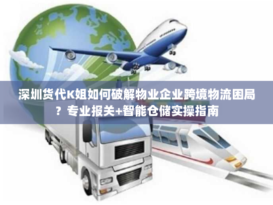 深圳货代K姐如何破解物业企业跨境物流困局?专业报关+智能仓储实操指南 深圳货代K姐如何破解物业企业跨境物流困局?专业报关+智能仓储实操指南