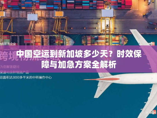 中国空运到新加坡多少天？时效保障与加急方案全解析