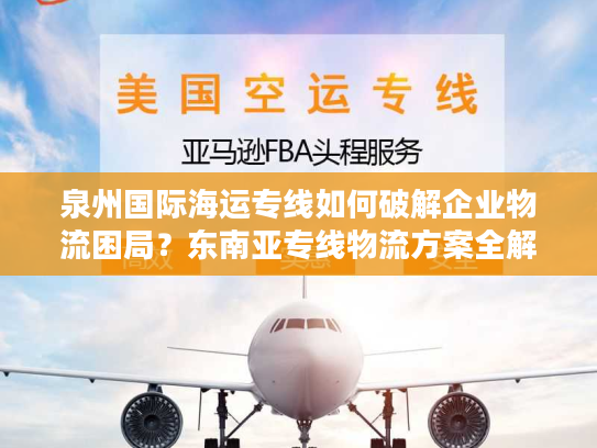 泉州国际海运专线如何破解企业物流困局？东南亚专线物流方案全解析