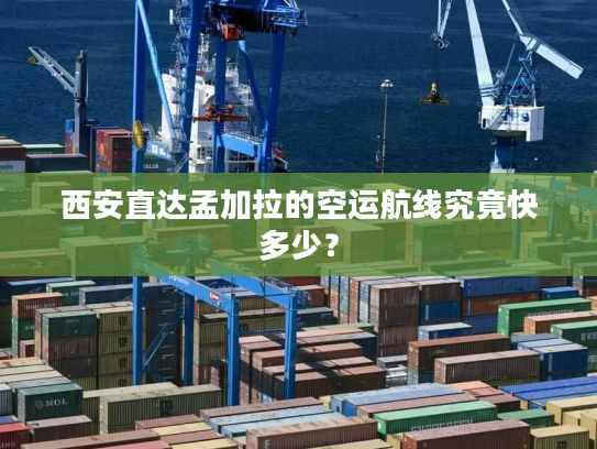 西安直达孟加拉的空运航线究竟快多少？