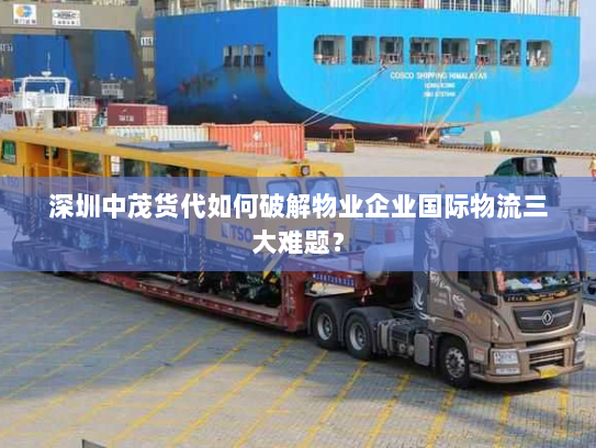 深圳中茂货代如何破解物业企业国际物流三大难题？