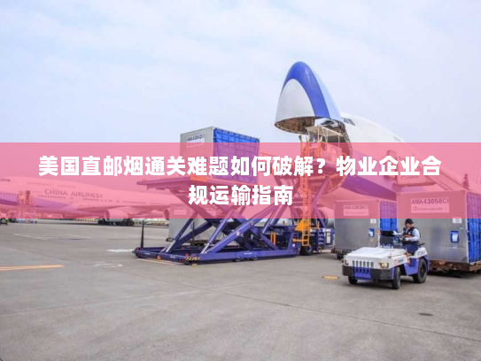美国直邮烟通关难题如何破解?物业企业合规运输指南 美国直邮烟通关难题如何破解?物业企业合规运输指南