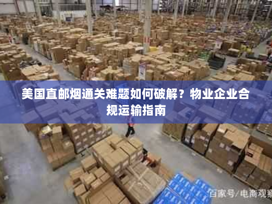 美国直邮烟通关难题如何破解?物业企业合规运输指南 美国直邮烟通关难题如何破解?物业企业合规运输指南