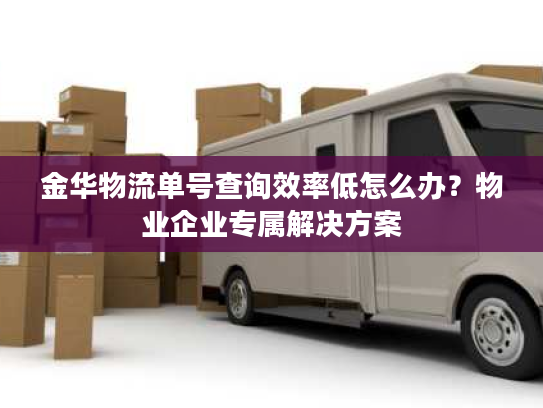 金华物流单号查询效率低怎么办？物业企业专属解决方案