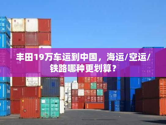 丰田19万车运到中国，海运/空运/铁路哪种更划算？