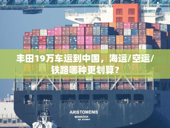 丰田19万车运到中国，海运/空运/铁路哪种更划算？
