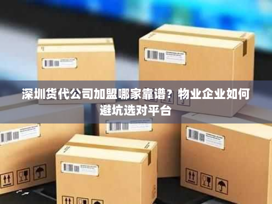 深圳货代公司加盟哪家靠谱？物业企业如何避坑选对平台