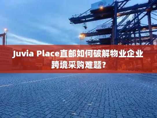 Juvia Place直邮如何破解物业企业跨境采购难题？