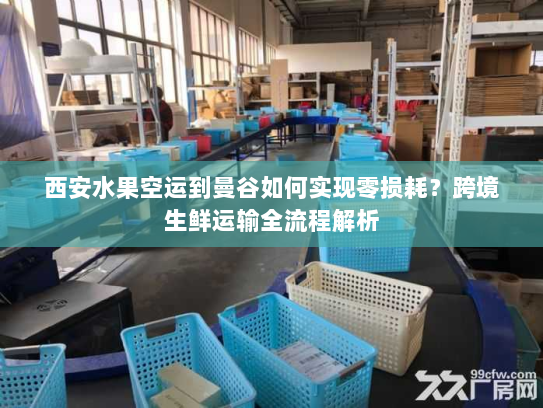 西安水果空运到曼谷如何实现零损耗？跨境生鲜运输全流程解析