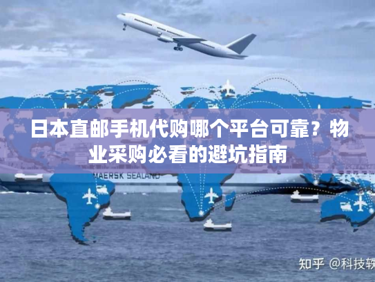 日本直邮手机代购哪个平台可靠？物业采购必看的避坑指南